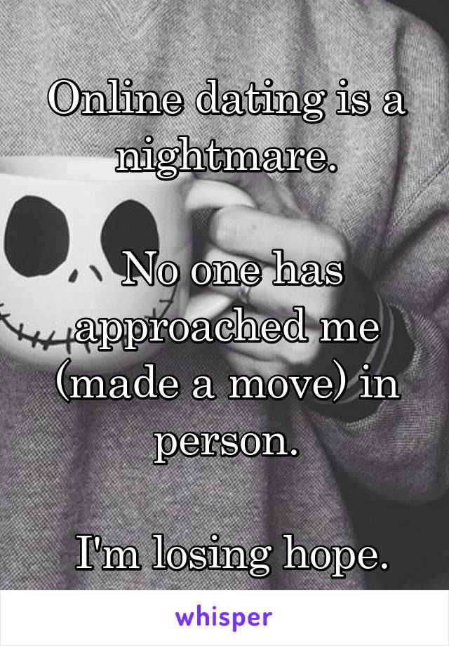 
Online dating is a nightmare.

 No one has approached me (made a move) in person.

 I'm losing hope.