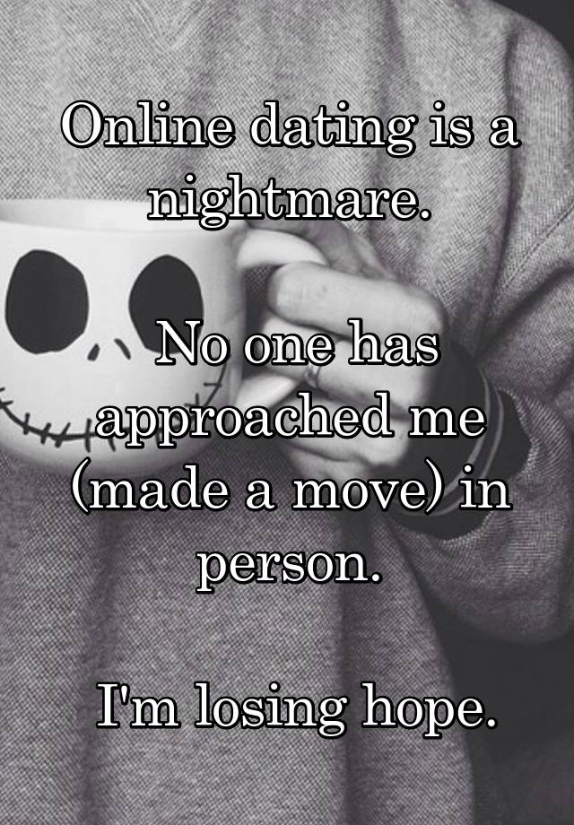 
Online dating is a nightmare.

 No one has approached me (made a move) in person.

 I'm losing hope.