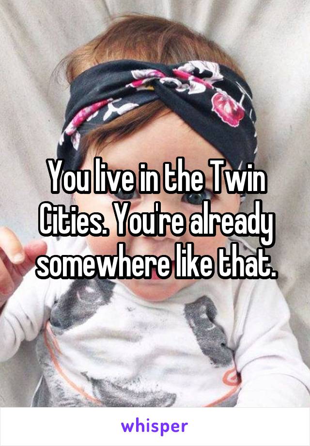 You live in the Twin Cities. You're already somewhere like that.