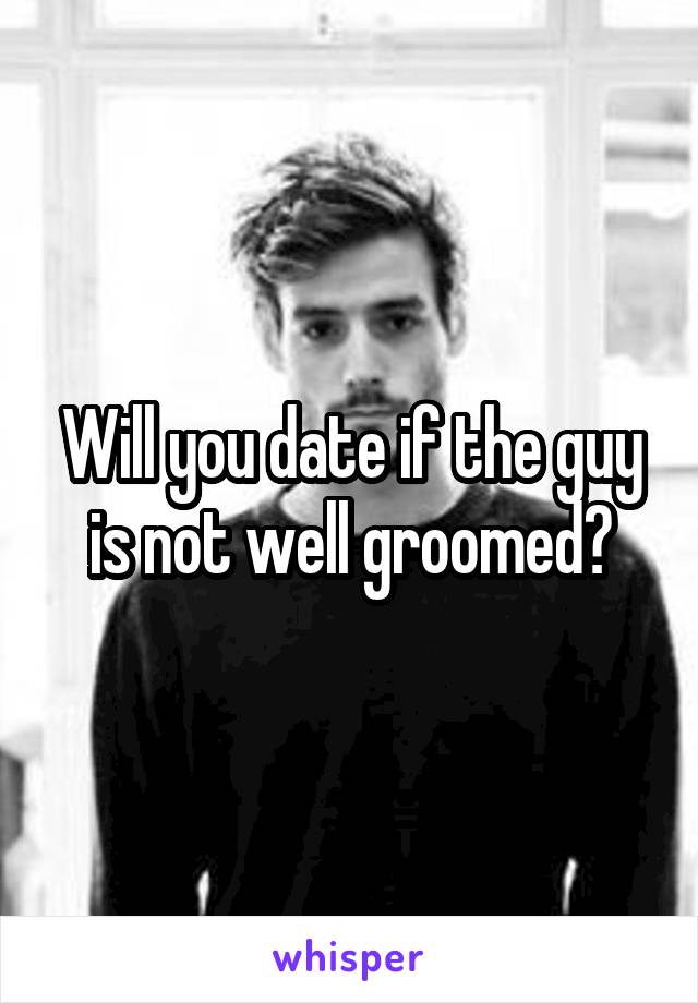 Will you date if the guy is not well groomed?