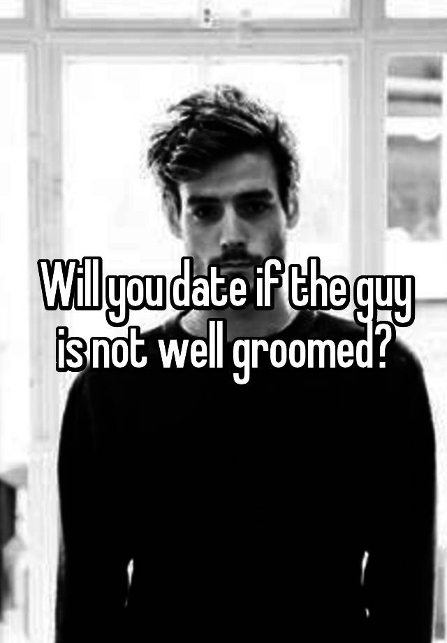 Will you date if the guy is not well groomed?