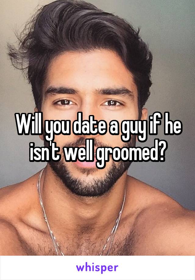 Will you date a guy if he isn't well groomed?