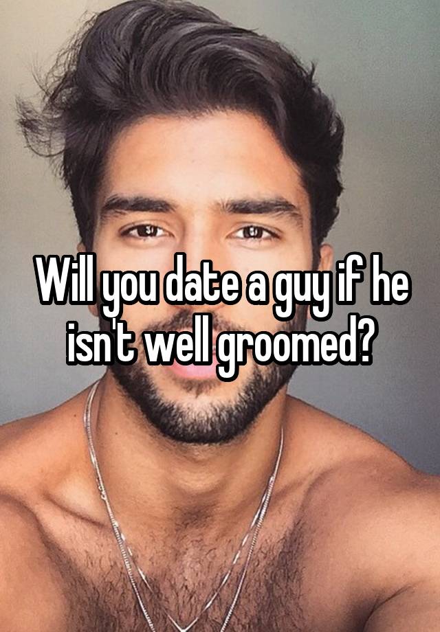 Will you date a guy if he isn't well groomed?