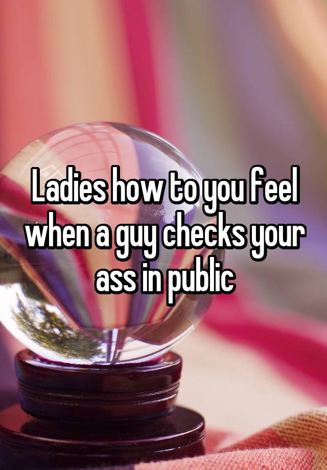 Ladies how to you feel when a guy checks your ass in public