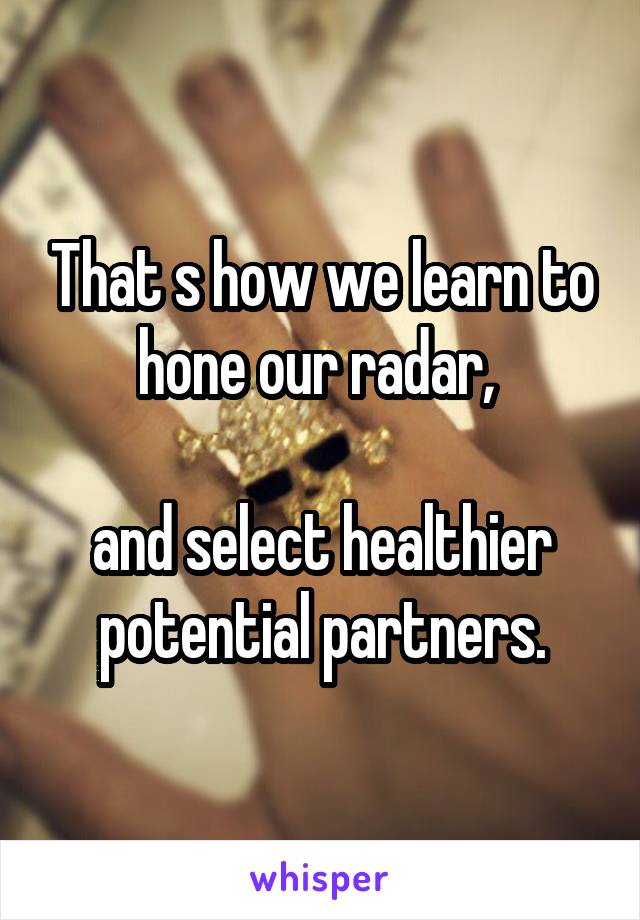 That s how we learn to hone our radar, 

and select healthier potential partners.