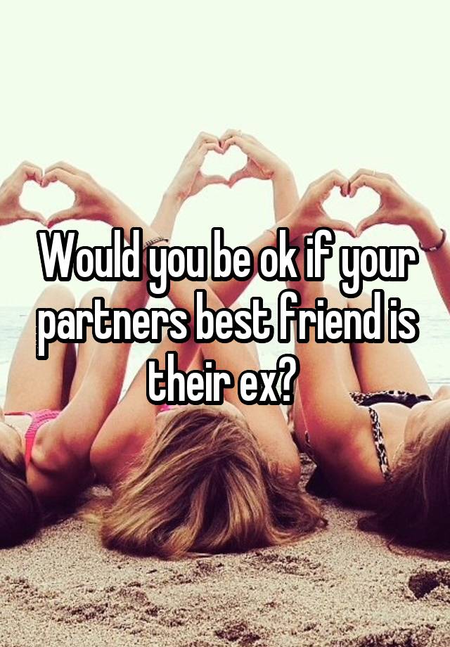 Would you be ok if your partners best friend is their ex? 