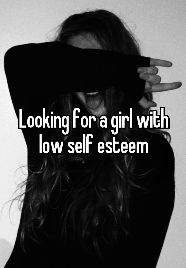 Looking for a girl with low self esteem
