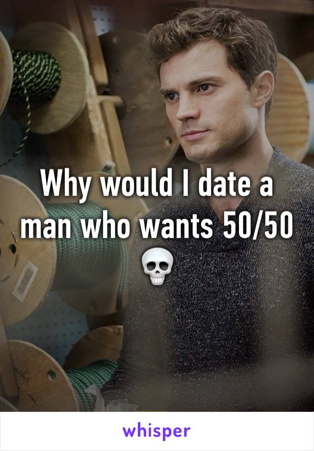 Why would I date a man who wants 50/50 💀 