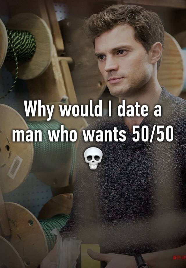 Why would I date a man who wants 50/50 💀 