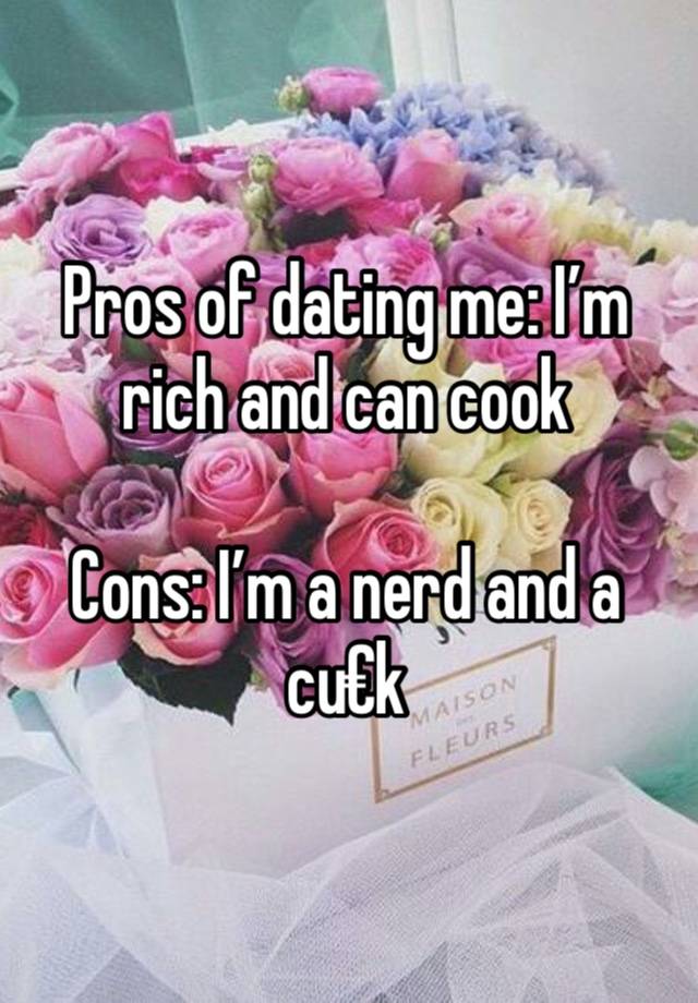 Pros of dating me: I’m rich and can cook

Cons: I’m a nerd and a cu€k