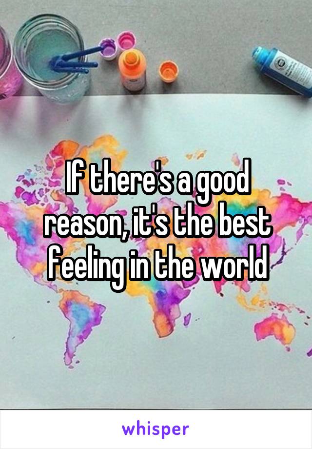 If there's a good reason, it's the best feeling in the world