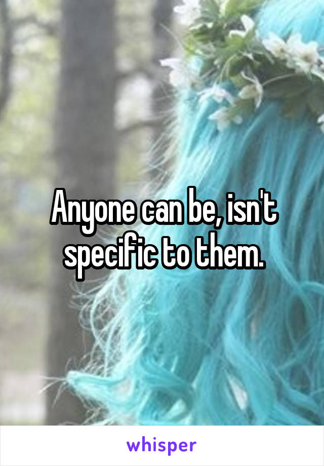 Anyone can be, isn't specific to them.