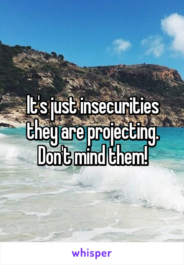 It's just insecurities they are projecting. Don't mind them!