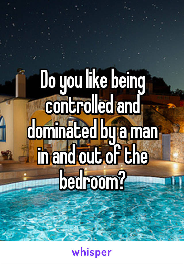 Do you like being controlled and dominated by a man
in and out of the
bedroom?
