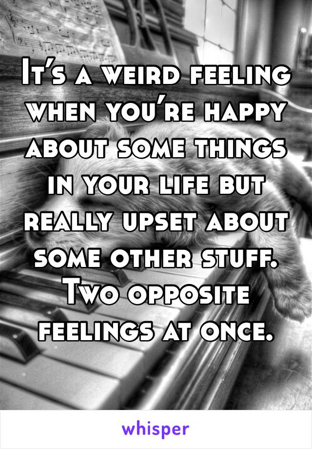 It’s a weird feeling when you’re happy about some things in your life but really upset about some other stuff. Two opposite feelings at once. 