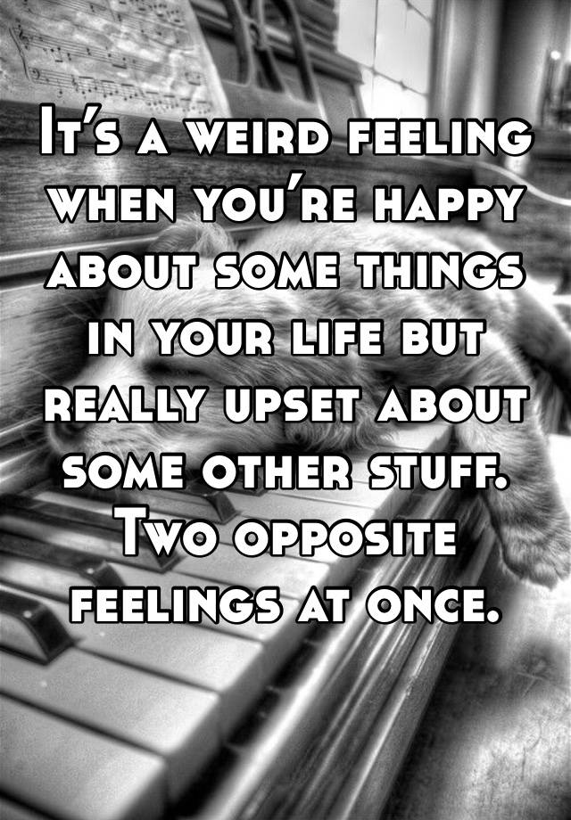 It’s a weird feeling when you’re happy about some things in your life but really upset about some other stuff. Two opposite feelings at once. 