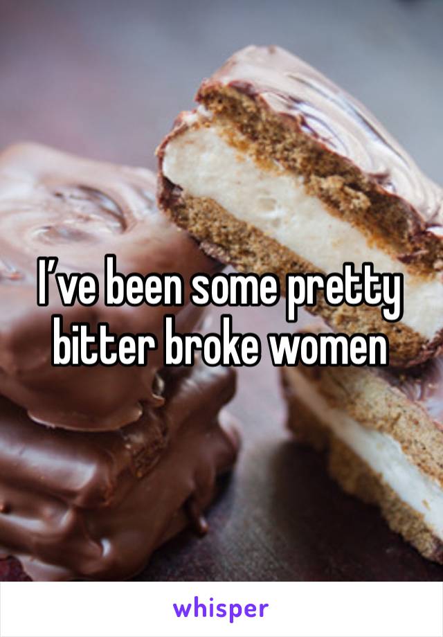 I’ve been some pretty bitter broke women 