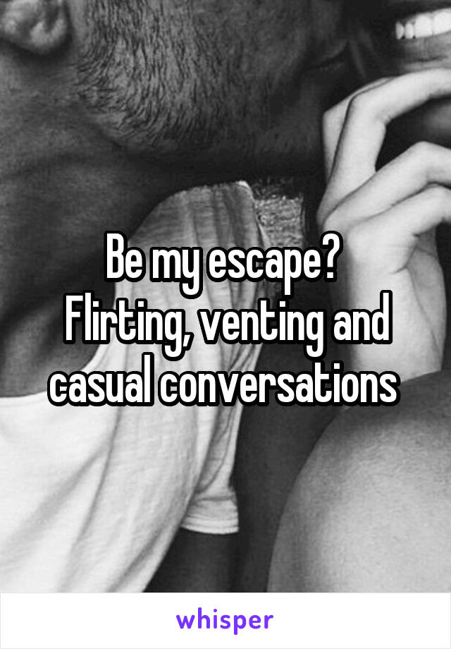 Be my escape? 
Flirting, venting and casual conversations 