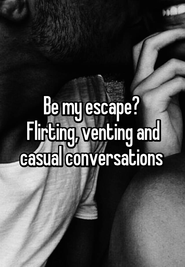 Be my escape? 
Flirting, venting and casual conversations 