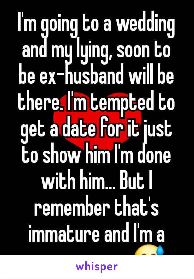 I'm going to a wedding and my lying, soon to be ex-husband will be there. I'm tempted to get a date for it just to show him I'm done with him... But I remember that's immature and I'm a grown woman😅