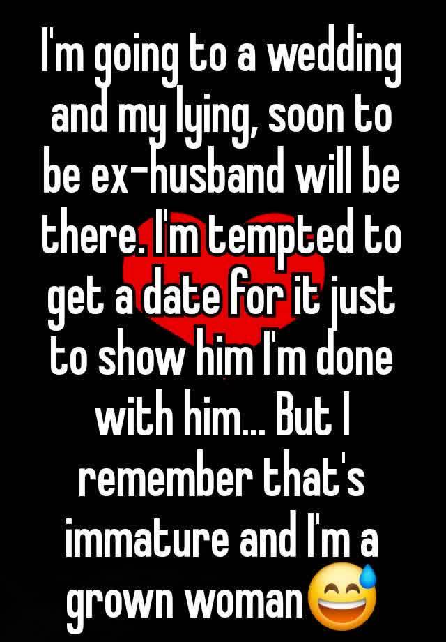 I'm going to a wedding and my lying, soon to be ex-husband will be there. I'm tempted to get a date for it just to show him I'm done with him... But I remember that's immature and I'm a grown woman😅