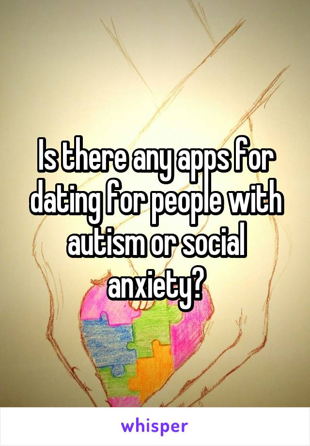 Is there any apps for dating for people with autism or social anxiety?