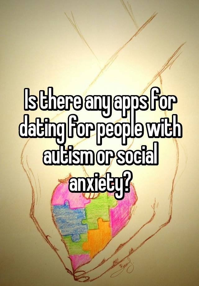 Is there any apps for dating for people with autism or social anxiety?