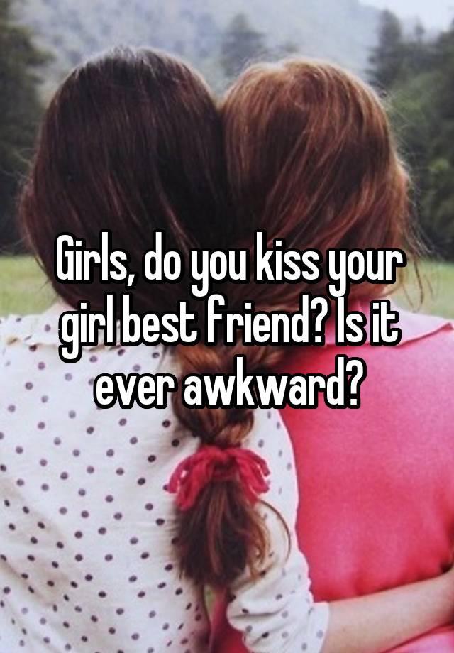 Girls, do you kiss your girl best friend? Is it ever awkward?