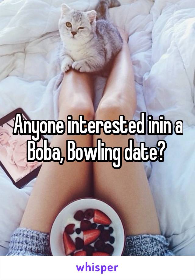 Anyone interested inin a Boba, Bowling date? 