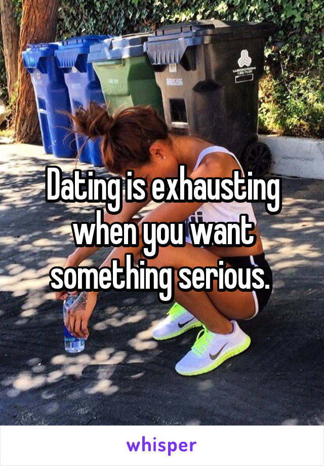 Dating is exhausting when you want something serious. 