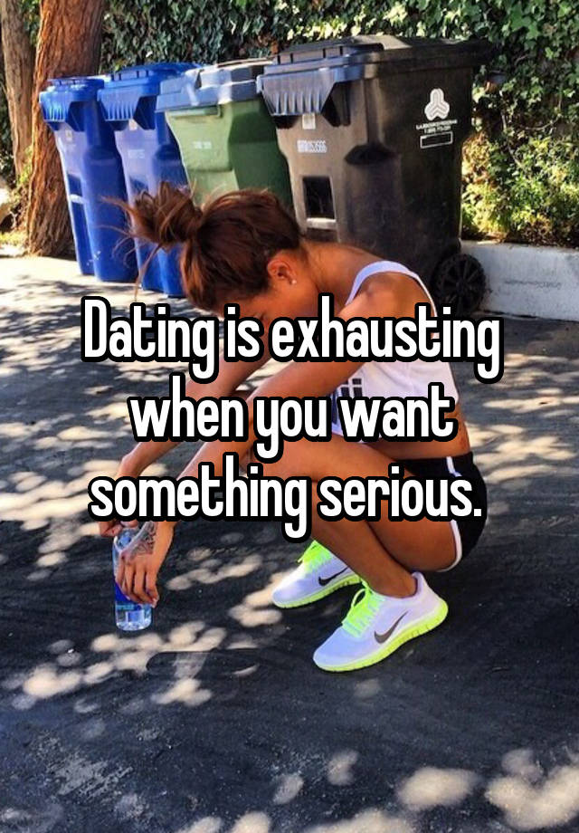 Dating is exhausting when you want something serious. 