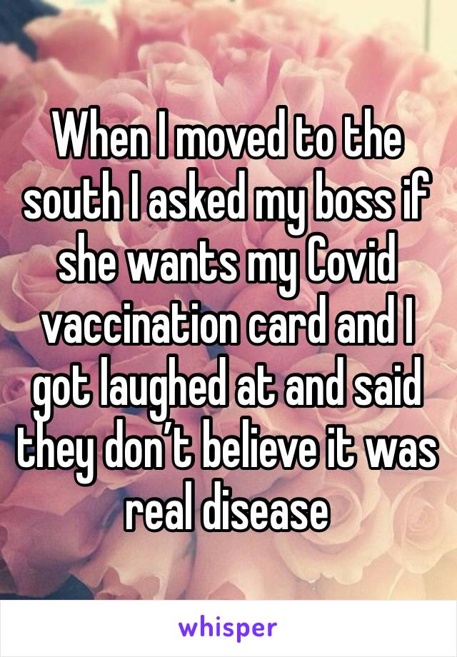 When I moved to the south I asked my boss if she wants my Covid vaccination card and I got laughed at and said they don’t believe it was real disease 