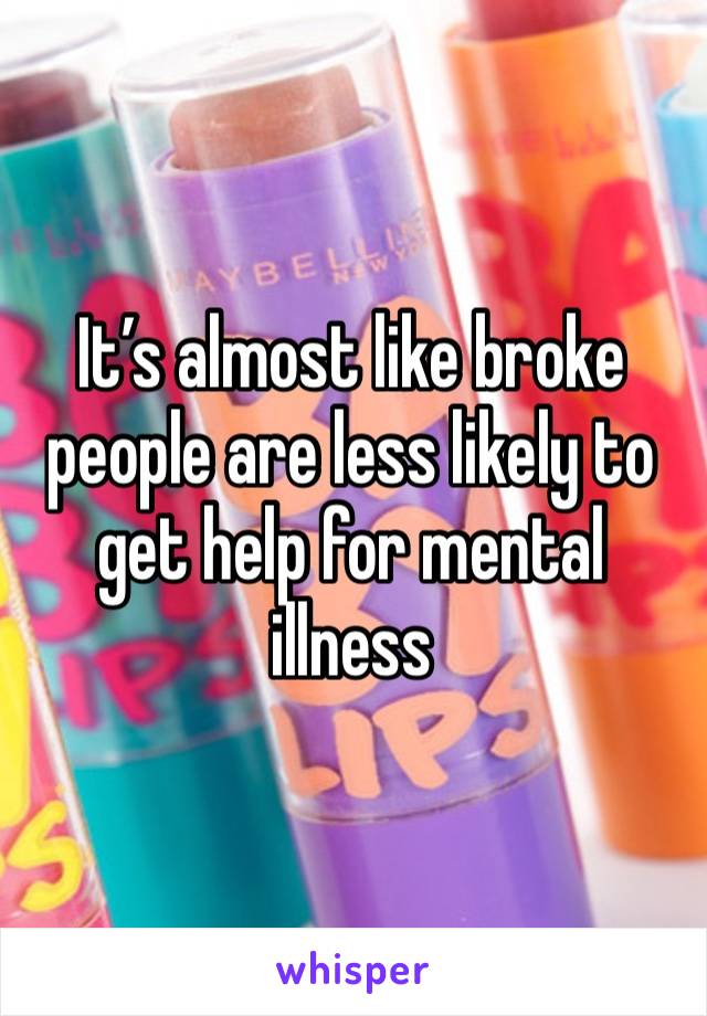 It’s almost like broke people are less likely to get help for mental illness 