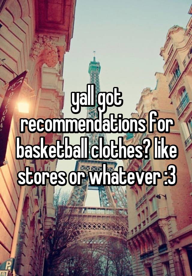 yall got recommendations for basketball clothes? like stores or whatever :3