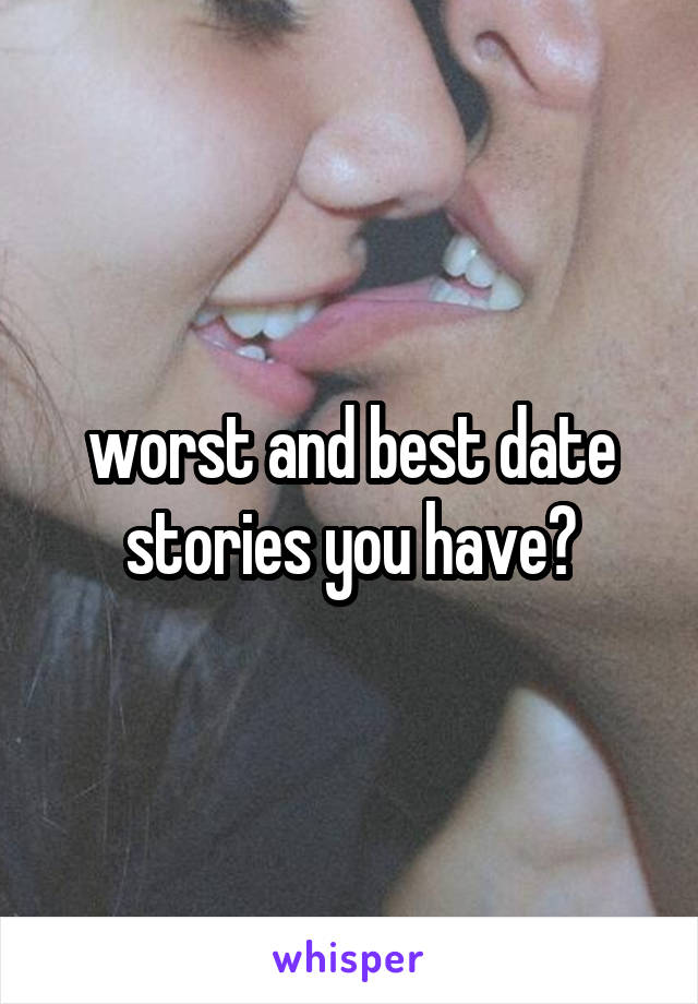 worst and best date stories you have?