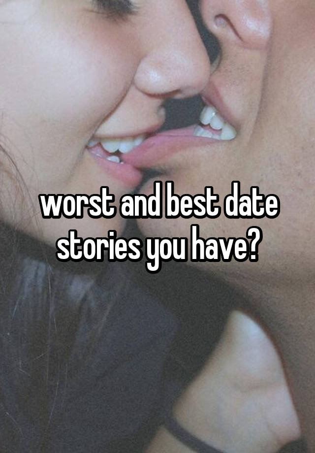 worst and best date stories you have?