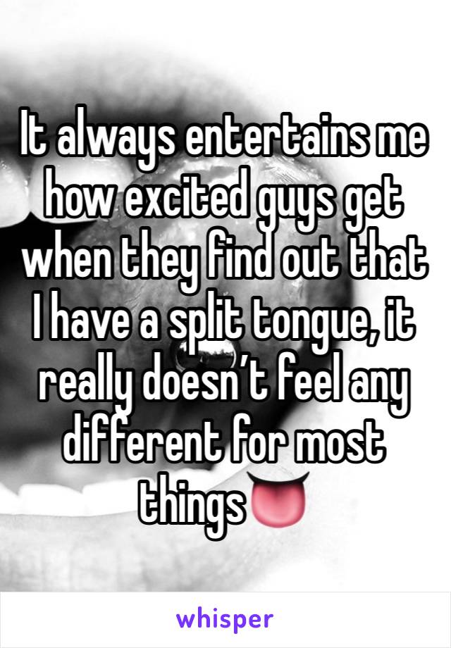 It always entertains me how excited guys get when they find out that I have a split tongue, it really doesn’t feel any different for most things👅