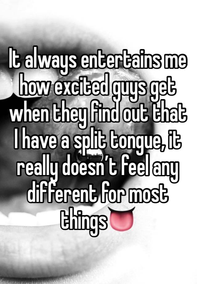 It always entertains me how excited guys get when they find out that I have a split tongue, it really doesn’t feel any different for most things👅