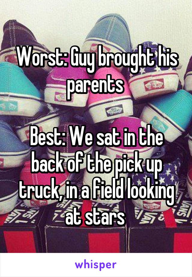 Worst: Guy brought his parents 

Best: We sat in the back of the pick up truck, in a field looking at stars 