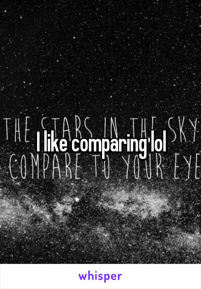 I like comparing lol