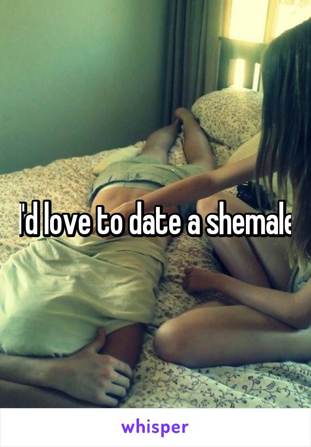 I'd love to date a shemale