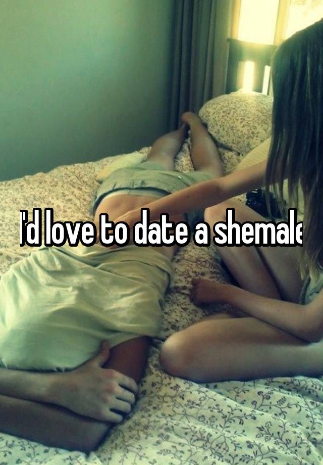 I'd love to date a shemale