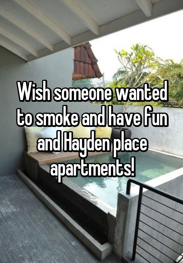 Wish someone wanted to smoke and have fun and Hayden place apartments!