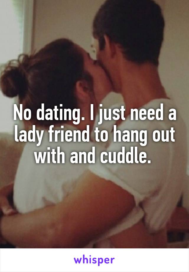 No dating. I just need a lady friend to hang out with and cuddle. 