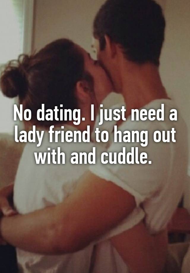 No dating. I just need a lady friend to hang out with and cuddle. 