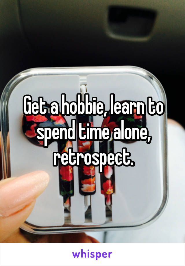 Get a hobbie, learn to spend time alone, retrospect.