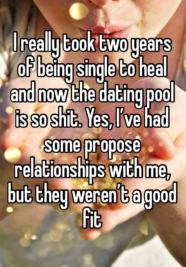 I really took two years of being single to heal and now the dating pool is so shit. Yes, I’ve had some propose relationships with me, but they weren’t a good fit