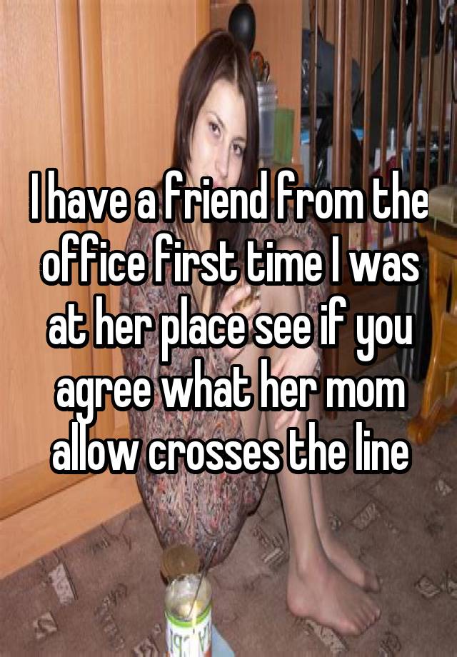 I have a friend from the office first time I was at her place see if you agree what her mom allow crosses the line