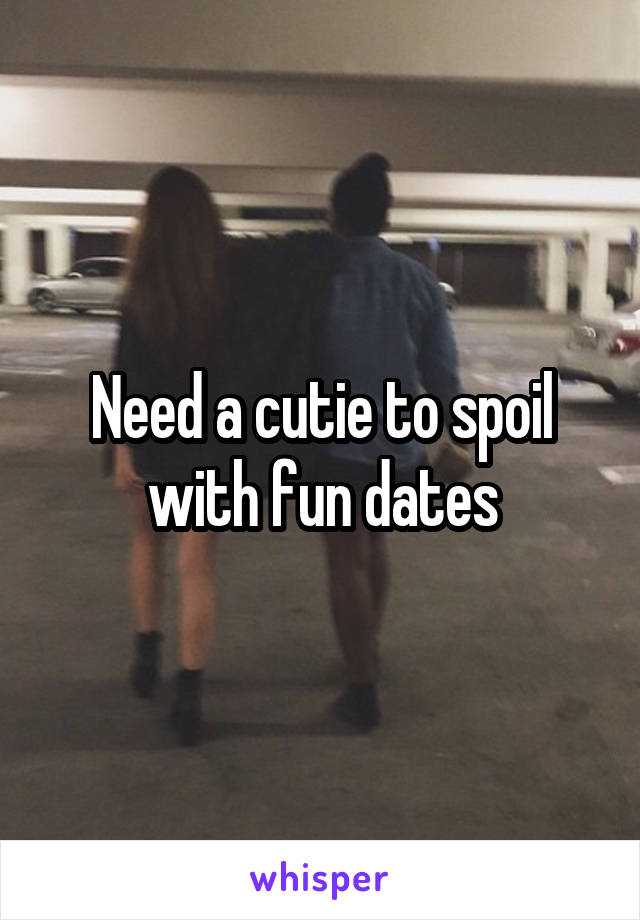 Need a cutie to spoil with fun dates