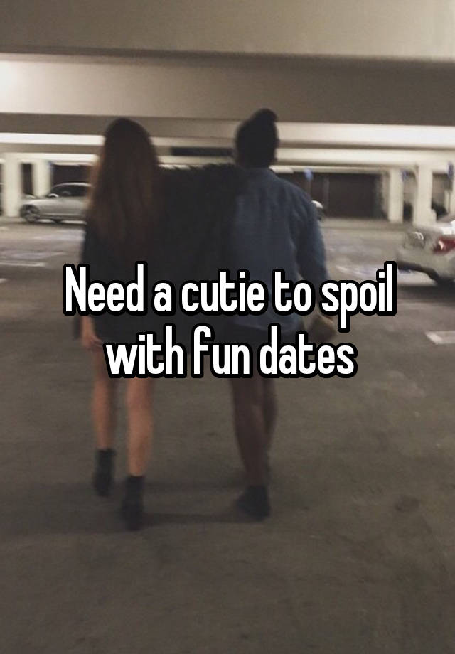 Need a cutie to spoil with fun dates